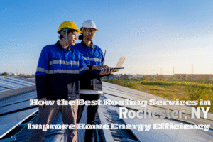 How the Best Roofing Services in Rochester, NY Improve Home Energy Efficiency
