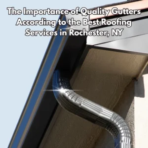 The Importance of Quality Gutters According to the Best Roofing Services in Rochester, NY